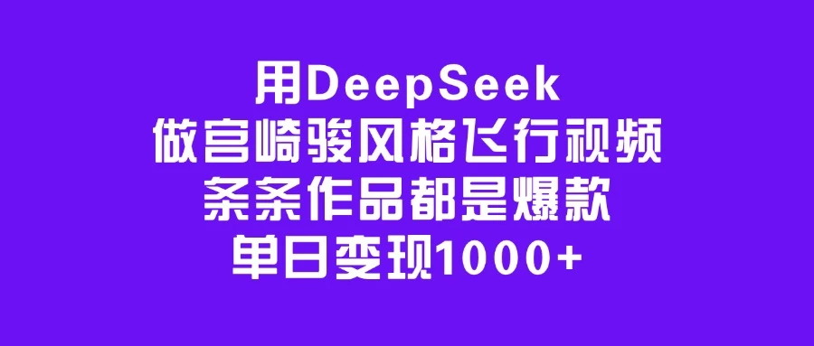 用DeepSeek做宫崎骏风格飞行视频，条条作品都是爆款，单日变现1000+远创网-专注分享副业落地实操课程 – 全网首发_高质量项目输出远创网