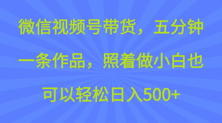 微信视频号带货，五分钟一条作品，照着做小白也可以轻松日入500+远创网-专注分享副业落地实操课程 – 全网首发_高质量项目输出远创网