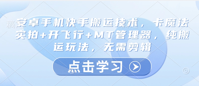 安卓手机快手搬运技术，卡魔法实拍+开飞行+MT管理器，纯搬运玩法，无需剪辑远创网-专注分享副业落地实操课程 – 全网首发_高质量项目输出远创网