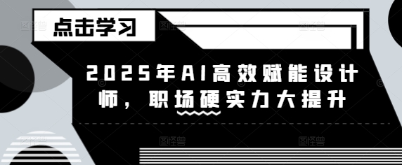 2025年AI高效赋能设计师，职场硬实力大提升远创网-专注分享副业落地实操课程 – 全网首发_高质量项目输出远创网