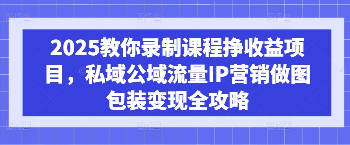 2025教你录制课程挣收益项目，私域公域流量IP营销做图包装变现全攻略远创网-专注分享副业落地实操课程 – 全网首发_高质量项目输出远创网