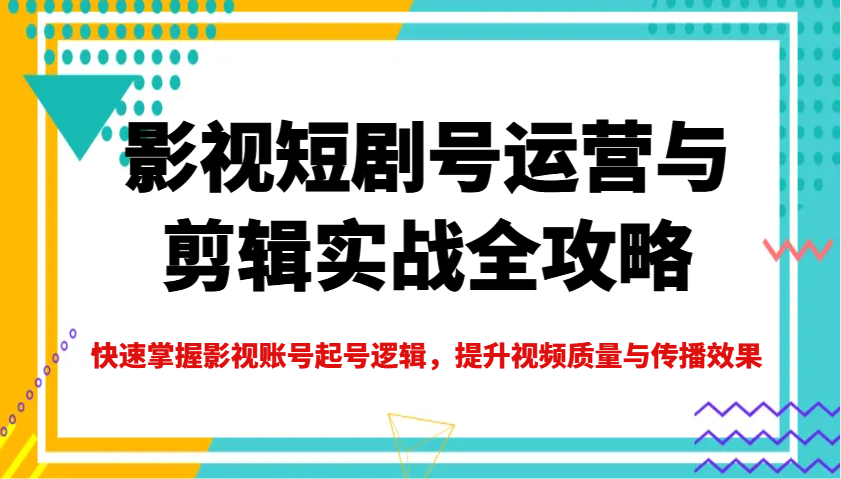 影视短剧号运营与剪辑实战全攻略，快速掌握影视账号起号逻辑，提升视频质量与传播效果远创网-专注分享副业落地实操课程 – 全网首发_高质量项目输出远创网