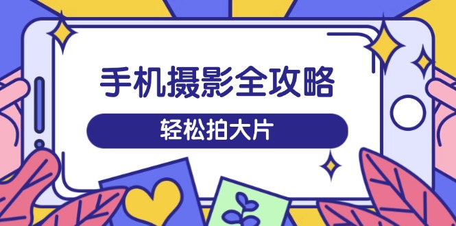 手机摄影全攻略，从拍摄到剪辑，训练营带你玩转短视频，轻松拍大片远创网-专注分享副业落地实操课程 – 全网首发_高质量项目输出远创网