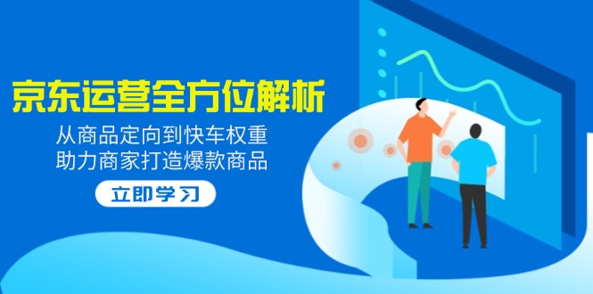 2025京东运营全方位解析：从商品定向到快车权重，助力商家打造爆款商品远创网-专注分享副业落地实操课程 – 全网首发_高质量项目输出远创网
