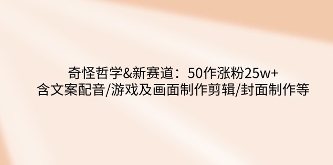 奇怪哲学-新赛道：50作涨粉25w+含文案配音/游戏及画面制作剪辑/封面制作等远创网-专注分享副业落地实操课程 – 全网首发_高质量项目输出远创网