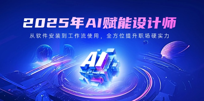 2025年AI赋能设计师：从软件安装到工作流使用，全方位提升职场硬实力远创网-专注分享副业落地实操课程 – 全网首发_高质量项目输出远创网