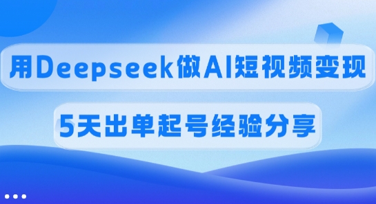 佣金45%，用Deepseek做AI短视频变现，5天出单起号经验分享远创网-专注分享副业落地实操课程 – 全网首发_高质量项目输出远创网