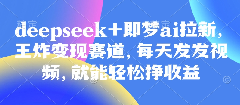 原客单价998的deepseek+即梦ai拉新，王炸变现赛道，每天发发视频，就能轻松挣收益远创网-专注分享副业落地实操课程 – 全网首发_高质量项目输出远创网