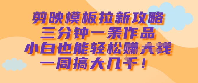 剪映模板拉新攻略，三分钟一条作品，小白也能轻松一周搞大几k远创网-专注分享副业落地实操课程 – 全网首发_高质量项目输出远创网