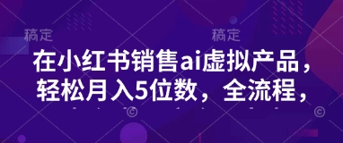 小红书销售ai虚拟产品，轻松月入5位数，全流程，超细节变现过程，完全无卡点远创网-专注分享副业落地实操课程 – 全网首发_高质量项目输出远创网