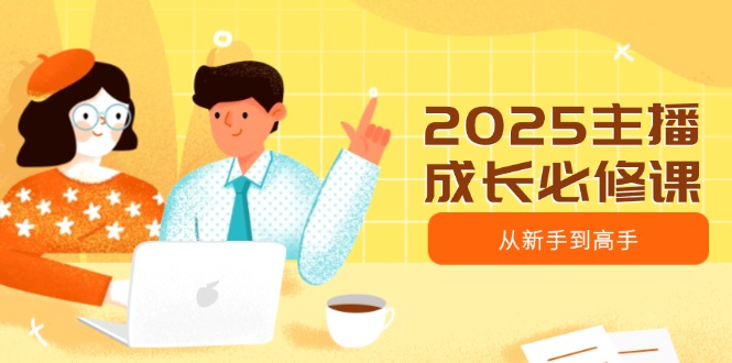 2025主播成长必修课，主播从新手到高手，涵盖趋势、定位、能力构建等远创网-专注分享副业落地实操课程 – 全网首发_高质量项目输出远创网