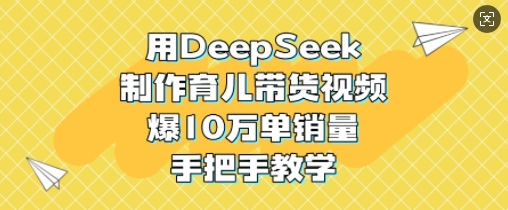 用DeepSeek制作育儿带货视频，爆10W单销量，手把手教学远创网-专注分享副业落地实操课程 – 全网首发_高质量项目输出远创网