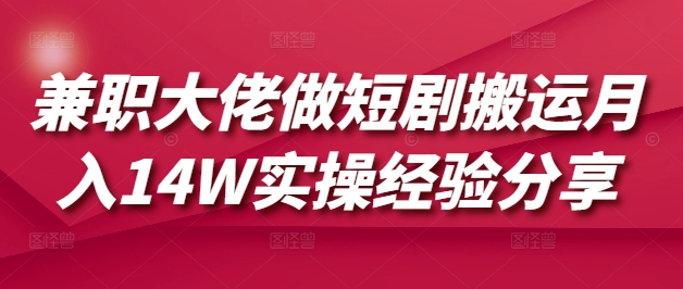 兼职大佬做短剧搬运月入14W实操经验分享远创网-专注分享副业落地实操课程 – 全网首发_高质量项目输出远创网