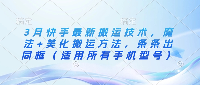 3月快手最新搬运技术，魔法+美化搬运方法，条条出同框(适用所有手机型号)远创网-专注分享副业落地实操课程 – 全网首发_高质量项目输出远创网