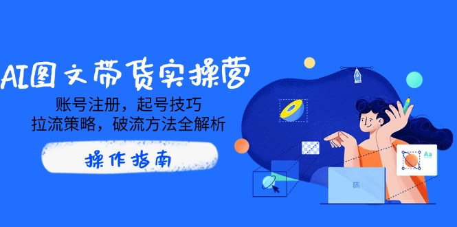 AI图文带货实操营，账号注册，起号技巧，拉流策略，破流方法全解析远创网-专注分享副业落地实操课程 – 全网首发_高质量项目输出远创网