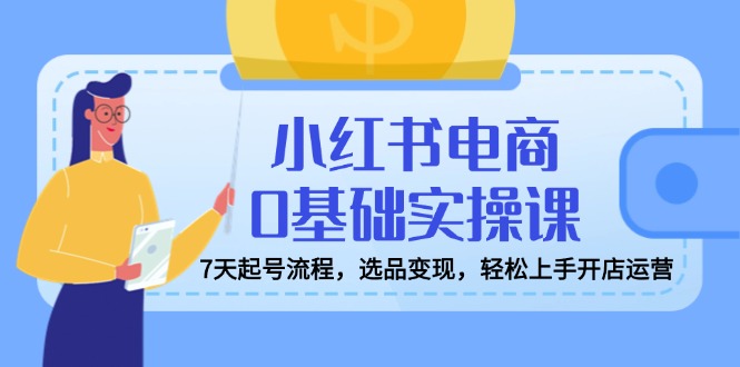 小红书电商0基础实操课，7天起号流程，选品变现，轻松上手开店运营远创网-专注分享副业落地实操课程 – 全网首发_高质量项目输出远创网