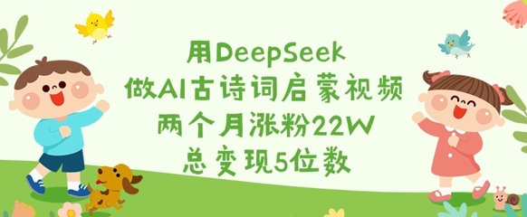 用DeepSeek做AI古诗词启蒙视频，两个月涨粉22W，总变现5位数远创网-专注分享副业落地实操课程 – 全网首发_高质量项目输出远创网