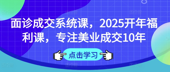 面诊成交系统课，2025开年福利课，专注美业成交10年远创网-专注分享副业落地实操课程 – 全网首发_高质量项目输出远创网