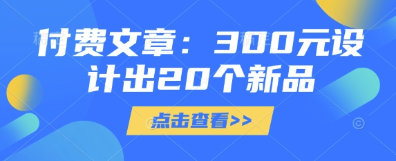 付费文章：300元设计出20个新品远创网-专注分享副业落地实操课程 – 全网首发_高质量项目输出远创网