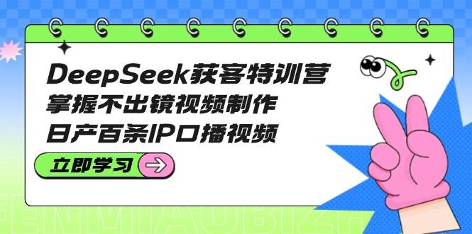 DeepSeek获客特训营：掌握不出镜视频制作，日产百条IP口播视频远创网-专注分享副业落地实操课程 – 全网首发_高质量项目输出远创网