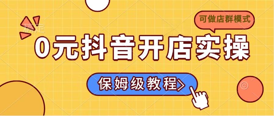 0元抖音开店实操，保姆级教程适合小白(可做店群模式远创网-专注分享副业落地实操课程 – 全网首发_高质量项目输出远创网