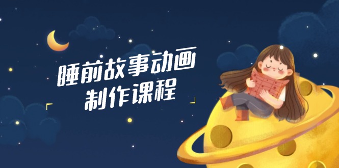 睡前故事动画制作课程，涵盖AI文案、配音、视频剪辑等，实现百分百原创远创网-专注分享副业落地实操课程 – 全网首发_高质量项目输出远创网