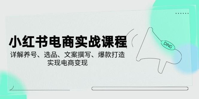 小红书电商实战课程，详解养号、选品、文案撰写、爆款打造，实现电商变现远创网-专注分享副业落地实操课程 – 全网首发_高质量项目输出远创网
