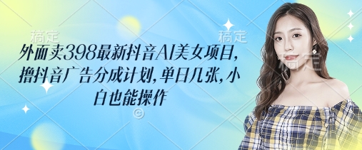 外面卖398最新抖音AI美女项目，撸抖音广告分成计划，单日几张，小白也能操作远创网-专注分享副业落地实操课程 – 全网首发_高质量项目输出远创网