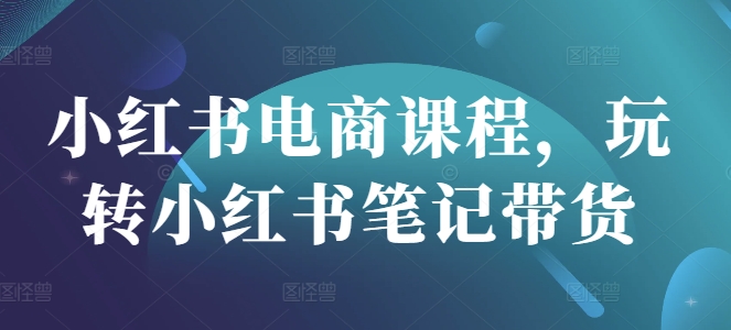 小红书电商课程，玩转小红书笔记带货远创网-专注分享副业落地实操课程 – 全网首发_高质量项目输出远创网