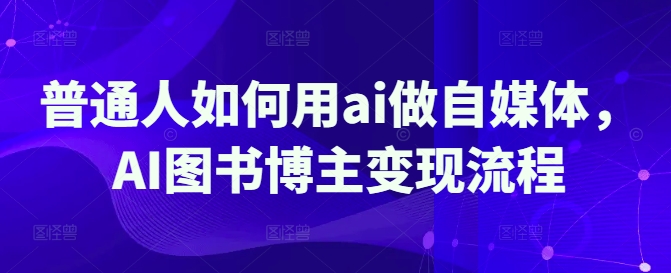 普通人如何用ai做自媒体，AI图书博主变现流程远创网-专注分享副业落地实操课程 – 全网首发_高质量项目输出远创网