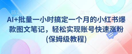 AI+批量一小时搞定一个月的小红书爆款图文笔记，轻松实现账号快速涨粉(保姆级教程)远创网-专注分享副业落地实操课程 – 全网首发_高质量项目输出远创网