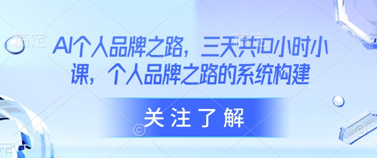 AI个人品牌之路，​三天共10小时小课，个人品牌之路的系统构建远创网-专注分享副业落地实操课程 – 全网首发_高质量项目输出远创网