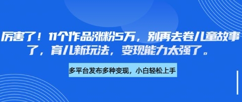 厉害了，11个作品涨粉5万，别再去卷儿童故事了，育儿新玩法，变现能力太强了远创网-专注分享副业落地实操课程 – 全网首发_高质量项目输出远创网