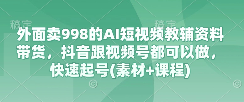 外面卖998的AI短视频教辅资料带货，抖音跟视频号都可以做，快速起号(素材+课程)远创网-专注分享副业落地实操课程 – 全网首发_高质量项目输出远创网