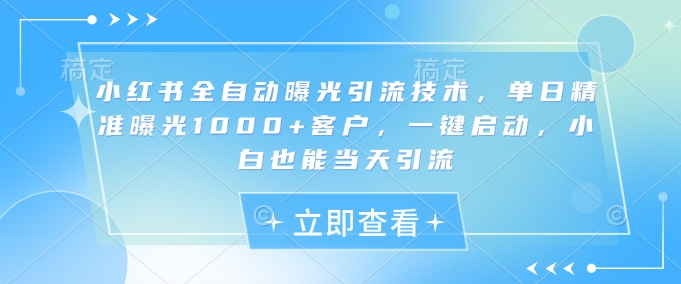 小红书全自动曝光引流技术，单日精准曝光1000+客户，一键启动，小白也能当天引流【揭秘】远创网-专注分享副业落地实操课程 – 全网首发_高质量项目输出远创网