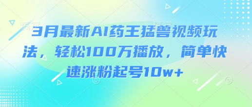 3月最新AI药王猛兽视频玩法，轻松100W播放，简单快速涨粉起号10w+远创网-专注分享副业落地实操课程 – 全网首发_高质量项目输出远创网