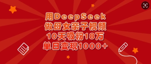 用DeepSeek做母女亲子视频，10天吸粉18万，单日变现多张远创网-专注分享副业落地实操课程 – 全网首发_高质量项目输出远创网