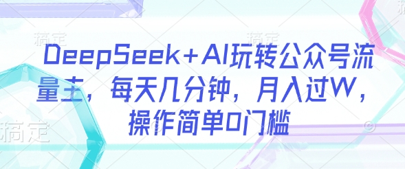 DeepSeek+AI玩转公众号流量主，每天几分钟，月入过W，操作简单0门槛远创网-专注分享副业落地实操课程 – 全网首发_高质量项目输出远创网