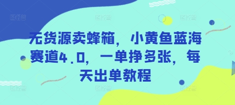 无货源卖蜂箱，小黄鱼蓝海赛道4.0，一单挣多张，每天出单教程远创网-专注分享副业落地实操课程 – 全网首发_高质量项目输出远创网