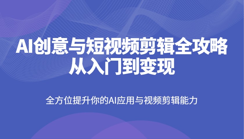 AI创意与短视频剪辑全攻略从入门到变现，全方位提升你的AI应用与视频剪辑能力远创网-专注分享副业落地实操课程 – 全网首发_高质量项目输出远创网