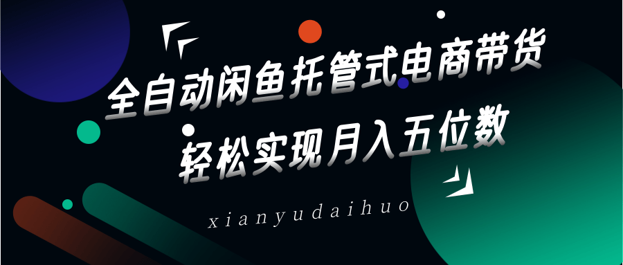 全自动闲鱼托管式电商带货，一部手机和一个闲鱼号就可以开干，轻松实现月入五位数远创网-专注分享副业落地实操课程 – 全网首发_高质量项目输出远创网