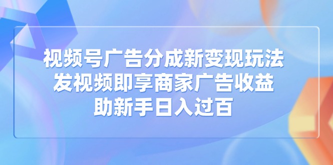 视频号广告分成新变现玩法：发视频即享商家广告收益，助新手日入过百远创网-专注分享副业落地实操课程 – 全网首发_高质量项目输出远创网