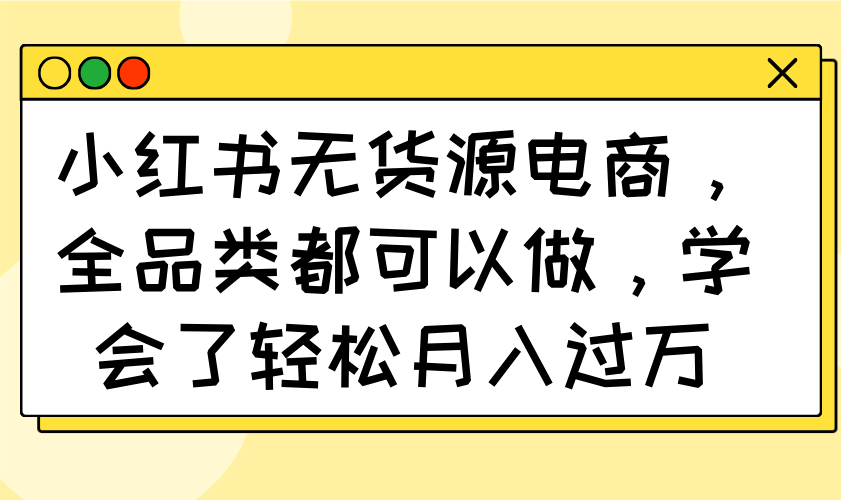 小红书无货源电商，全品类都可以做，学会了轻松月入过万远创网-专注分享副业落地实操课程 – 全网首发_高质量项目输出远创网