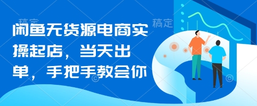 闲鱼无货源电商实操起店，当天出单，手把手教会你远创网-专注分享副业落地实操课程 – 全网首发_高质量项目输出远创网