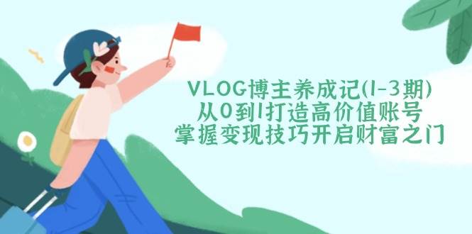 VLOG博主养成记(1-3期)从0到1打造高价值账号，掌握变现技巧开启财富之门远创网-专注分享副业落地实操课程 – 全网首发_高质量项目输出远创网
