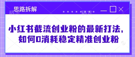 小红书截流创业粉的最新打法，如何0消耗稳定精准创业粉【思路拆解】远创网-专注分享副业落地实操课程 – 全网首发_高质量项目输出远创网