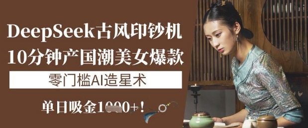 DeepSeek古风印钞机：10分钟产国潮美女爆款，单日吸金1k+，零门槛AI造星术远创网-专注分享副业落地实操课程 – 全网首发_高质量项目输出远创网