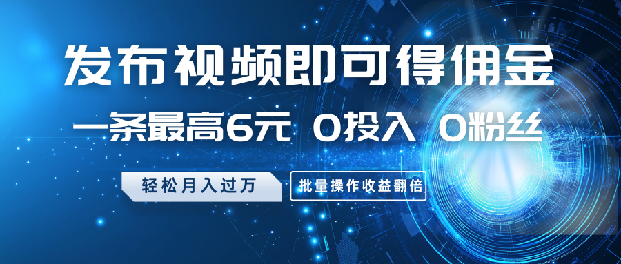 发布视频即可得佣金，一条最高6元，0投入0粉丝，月入过万，批量操作收益翻倍远创网-专注分享副业落地实操课程 – 全网首发_高质量项目输出远创网