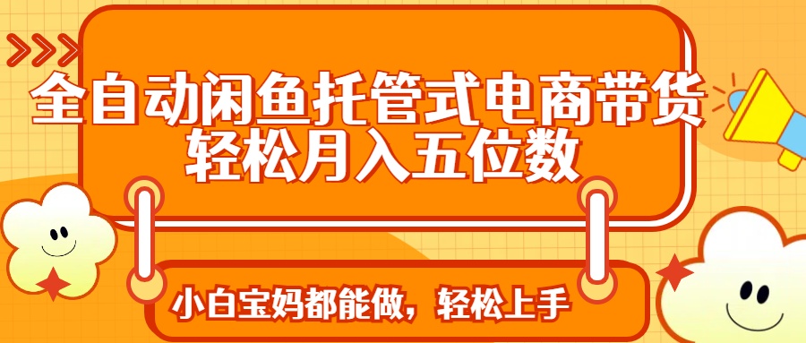 全自动闲鱼托管式电商带货 轻松实现月入五位数远创网-专注分享副业落地实操课程 – 全网首发_高质量项目输出远创网