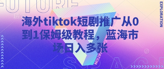 海外tiktok短剧推广从0到1保姆级教程，蓝海市场日入多张远创网-专注分享副业落地实操课程 – 全网首发_高质量项目输出远创网
